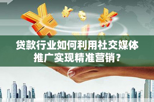 大丰贷款行业如何利用社交媒体推广实现精准营销？