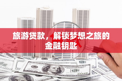 大丰旅游贷款，解锁梦想之旅的金融钥匙