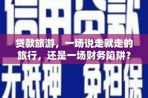 大丰贷款旅游，一场说走就走的旅行，还是一场财务陷阱？