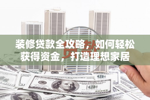 大丰装修贷款全攻略，如何轻松获得资金，打造理想家居