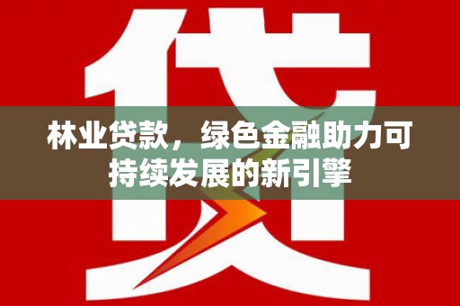 大丰林业贷款，绿色金融助力可持续发展的新引擎