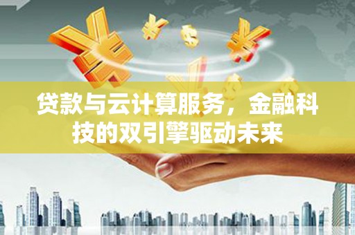 大丰贷款与云计算服务，金融科技的双引擎驱动未来