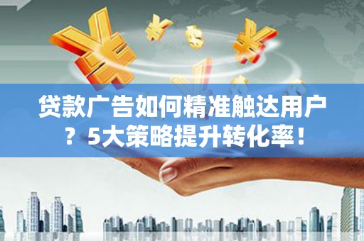 大丰贷款广告如何精准触达用户？5大策略提升转化率！