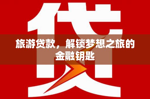 大丰旅游贷款，解锁梦想之旅的金融钥匙