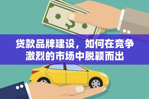 大丰贷款品牌建设，如何在竞争激烈的市场中脱颖而出
