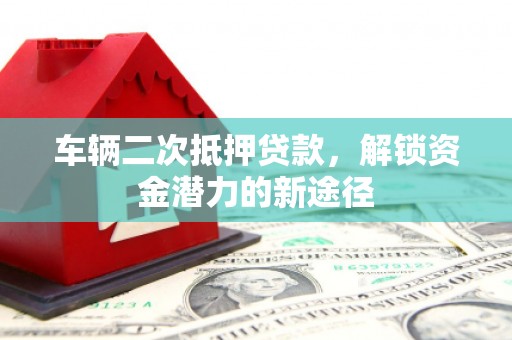 大丰车辆二次抵押贷款，解锁资金潜力的新途径