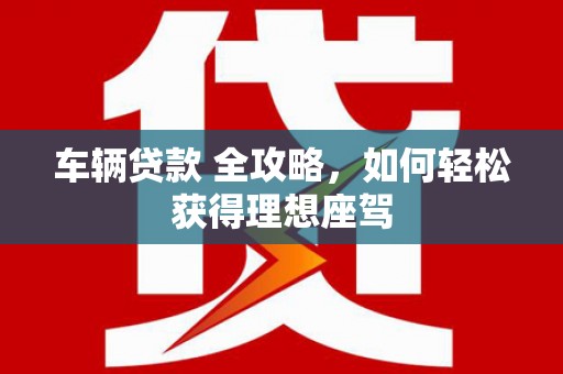 大丰车辆贷款 全攻略，如何轻松获得理想座驾