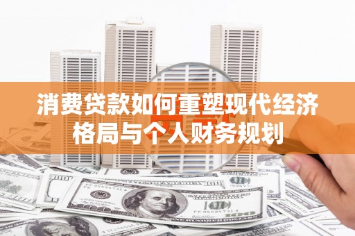 大丰消费贷款如何重塑现代经济格局与个人财务规划