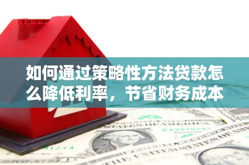 大丰如何通过策略性方法贷款怎么降低利率，节省财务成本