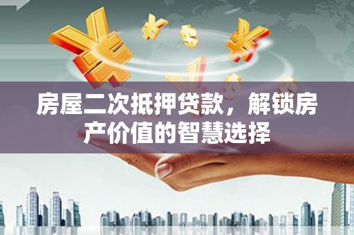 大丰房屋二次抵押贷款，解锁房产价值的智慧选择