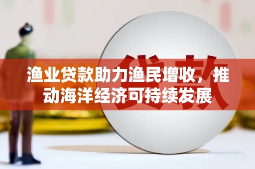 大丰渔业贷款助力渔民增收，推动海洋经济可持续发展