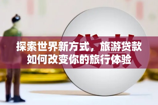 大丰探索世界新方式，旅游贷款如何改变你的旅行体验