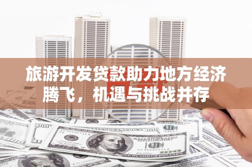 大丰旅游开发贷款助力地方经济腾飞，机遇与挑战并存
