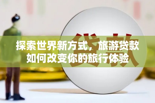 大丰探索世界新方式，旅游贷款如何改变你的旅行体验