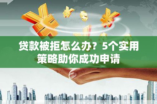 大丰贷款被拒怎么办？5个实用策略助你成功申请