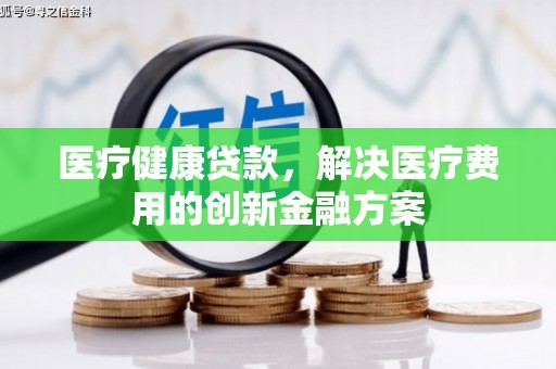 大丰医疗健康贷款，解决医疗费用的创新金融方案