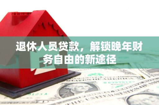 大丰退休人员贷款，解锁晚年财务自由的新途径