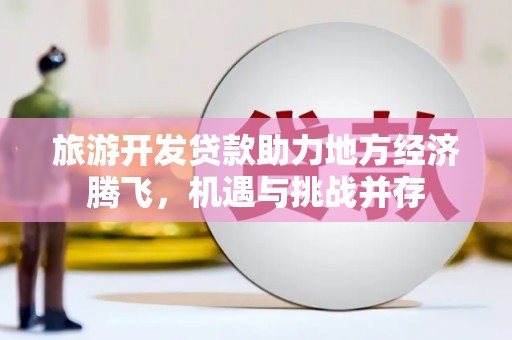 大丰旅游开发贷款助力地方经济腾飞，机遇与挑战并存