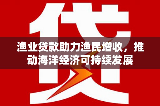 大丰渔业贷款助力渔民增收，推动海洋经济可持续发展