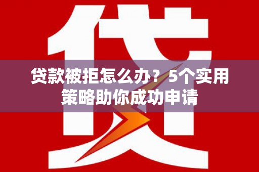 大丰贷款被拒怎么办？5个实用策略助你成功申请