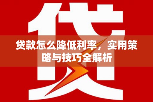 大丰贷款怎么降低利率，实用策略与技巧全解析