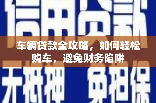 大丰车辆贷款全攻略，如何轻松购车，避免财务陷阱