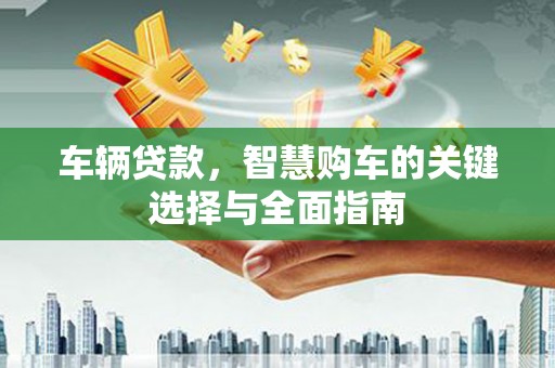 大丰车辆贷款，智慧购车的关键选择与全面指南