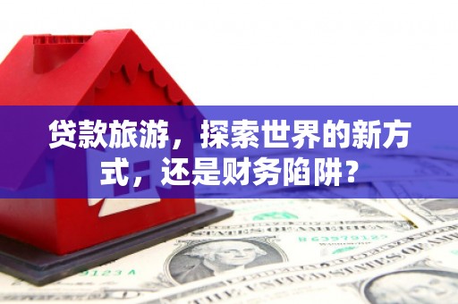 大丰贷款旅游，探索世界的新方式，还是财务陷阱？