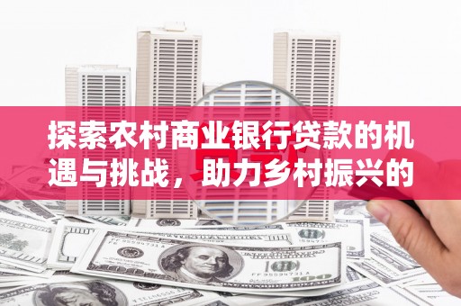 大丰探索农村商业银行贷款的机遇与挑战，助力乡村振兴的金融引擎