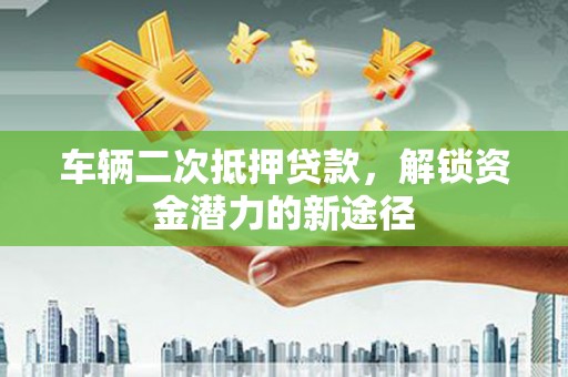 大丰车辆二次抵押贷款，解锁资金潜力的新途径