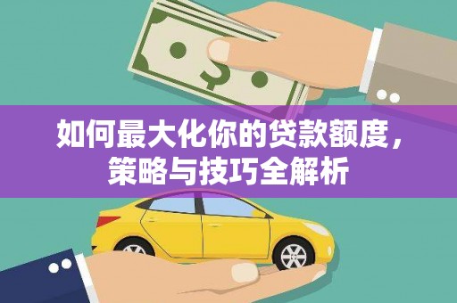 大丰如何最大化你的贷款额度，策略与技巧全解析
