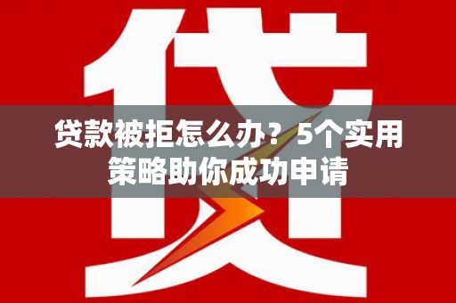 大丰贷款被拒怎么办？5个实用策略助你成功申请
