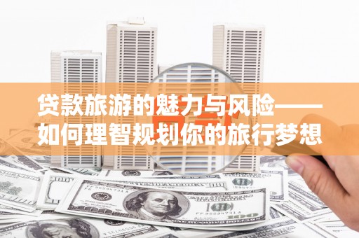大丰贷款旅游的魅力与风险——如何理智规划你的旅行梦想
