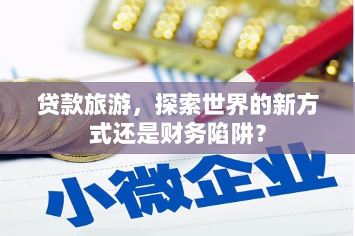 大丰贷款旅游，探索世界的新方式还是财务陷阱？
