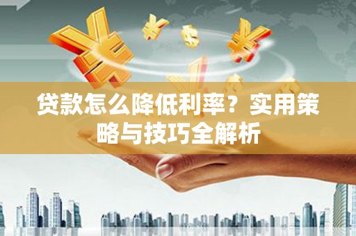 大丰贷款怎么降低利率？实用策略与技巧全解析